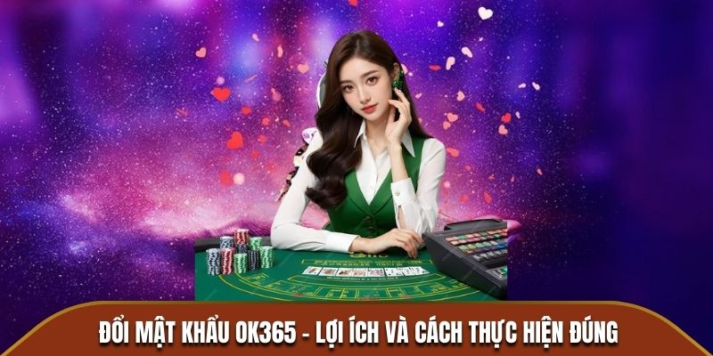 Đổi Mật Khẩu OK365 - Lợi Ích Và Cách Thực Hiện Đúng