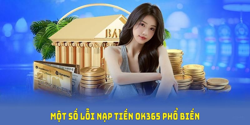 Một số lỗi nạp tiền OK365 phổ biến nhất và cách xử lý cho bạn