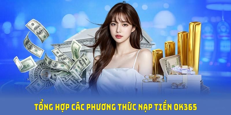 Tổng hợp các phương thức nạp tiền OK365 bạn cần nhớ và sử dụng